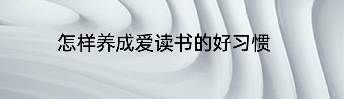 怎样养成爱读书的好习惯