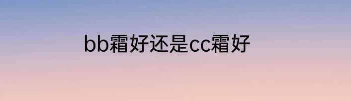 bb霜好还是cc霜好