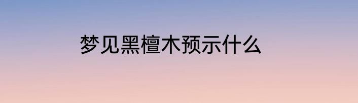 梦见黑檀木预示什么