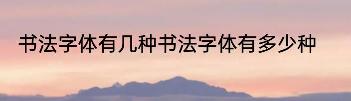 书法字体有几种书法字体有多少种