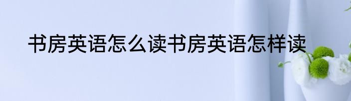 书房英语怎么读书房英语怎样读
