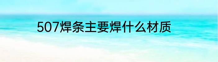 507焊条主要焊什么材质