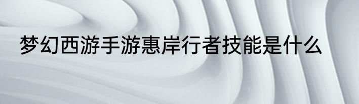 梦幻西游手游惠岸行者技能是什么