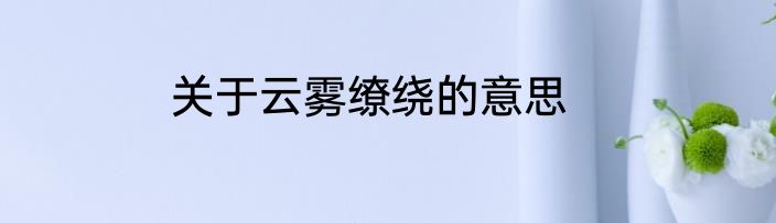 关于云雾缭绕的意思
