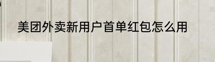 美团外卖新用户首单红包怎么用