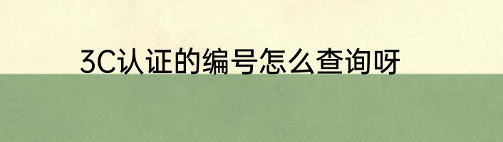 3C认证的编号怎么查询呀