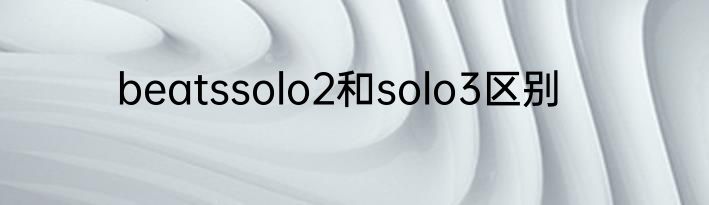 beatssolo2和solo3区别