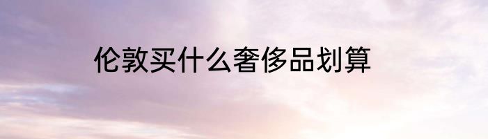 伦敦买什么奢侈品划算