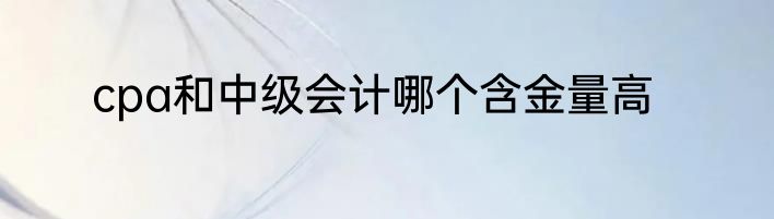 cpa和中级会计哪个含金量高