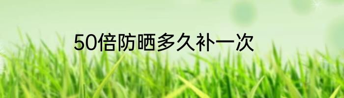 50倍防晒多久补一次
