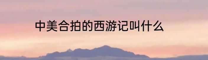 中美合拍的西游记叫什么
