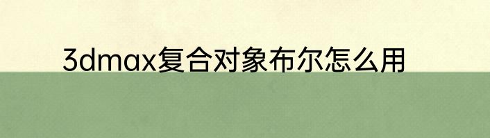 3dmax复合对象布尔怎么用