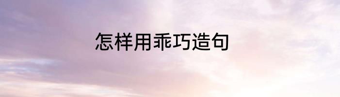 怎样用乖巧造句