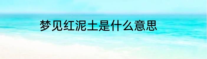 梦见红泥土是什么意思