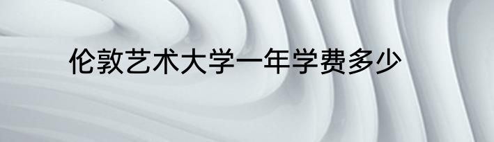 伦敦艺术大学一年学费多少