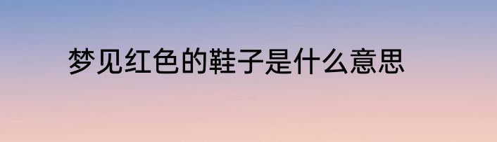 梦见红色的鞋子是什么意思