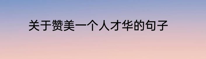 关于赞美一个人才华的句子