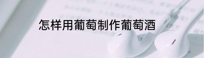 怎样用葡萄制作葡萄酒