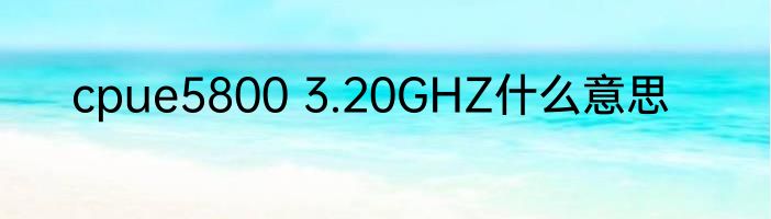 cpue5800 3.20GHZ什么意思