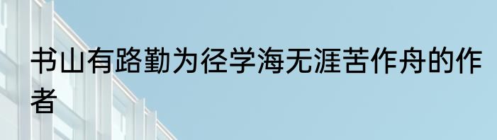 书山有路勤为径学海无涯苦作舟的作者