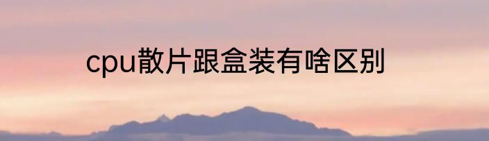 cpu散片跟盒装有啥区别