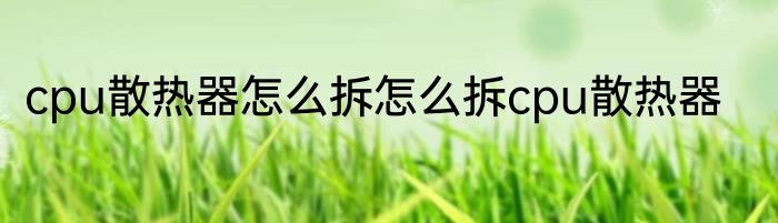 cpu散热器怎么拆怎么拆cpu散热器