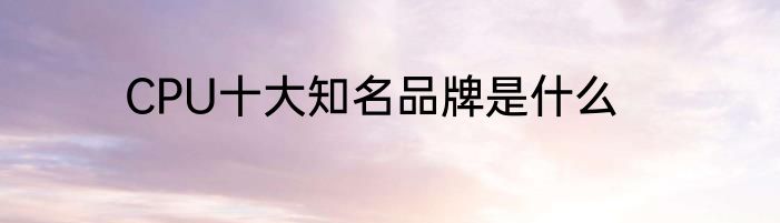 CPU十大知名品牌是什么