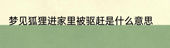 梦见狐狸进家里被驱赶是什么意思
