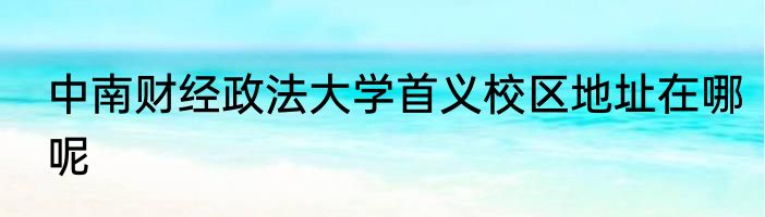 中南财经政法大学首义校区地址在哪呢