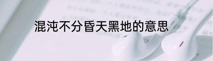 混沌不分昏天黑地的意思