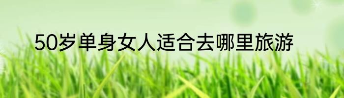 50岁单身女人适合去哪里旅游