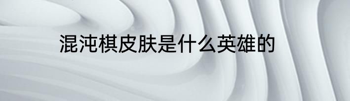 混沌棋皮肤是什么英雄的