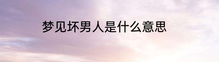梦见坏男人是什么意思