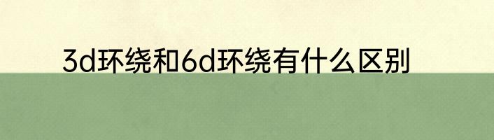 3d环绕和6d环绕有什么区别