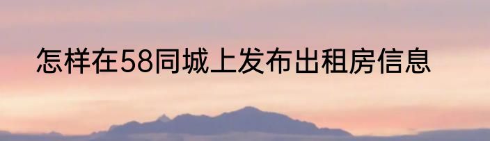 怎样在58同城上发布出租房信息