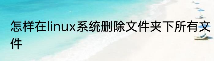怎样在linux系统删除文件夹下所有文件