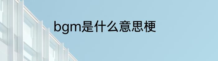 bgm是什么意思梗