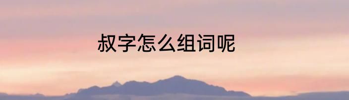 叔字怎么组词呢