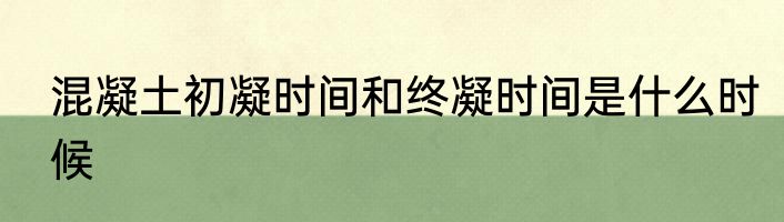 混凝土初凝时间和终凝时间是什么时候