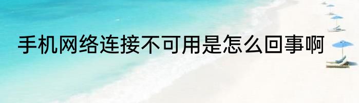 手机网络连接不可用是怎么回事啊