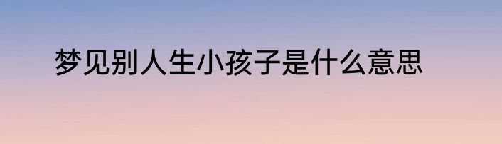 梦见别人生小孩子是什么意思