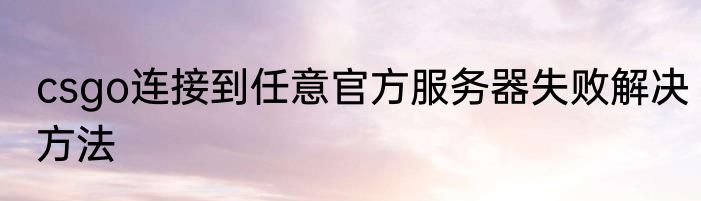 csgo连接到任意官方服务器失败解决方法