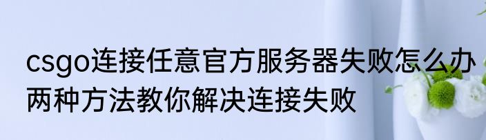 csgo连接任意官方服务器失败怎么办两种方法教你解决连接失败