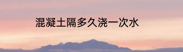 混凝土隔多久浇一次水