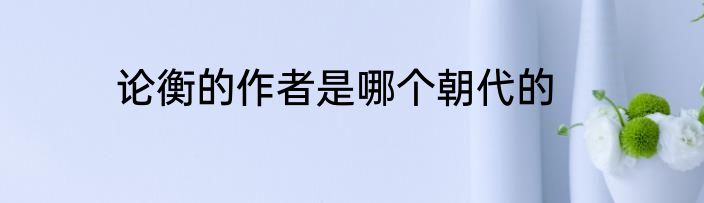 论衡的作者是哪个朝代的
