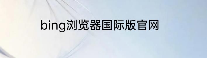 bing浏览器国际版官网