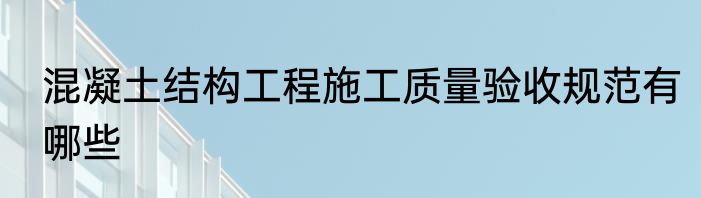 混凝土结构工程施工质量验收规范有哪些