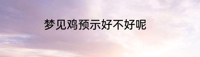 梦见鸡预示好不好呢