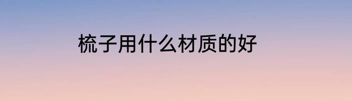 梳子用什么材质的好