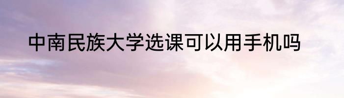 中南民族大学选课可以用手机吗